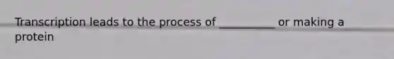 Transcription leads to the process of __________ or making a protein