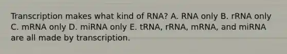 Transcription makes what kind of RNA? A. RNA only B. rRNA only C. mRNA only D. miRNA only E. tRNA, rRNA, mRNA, and miRNA are all made by transcription.