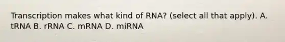 Transcription makes what kind of RNA? (select all that apply). A. tRNA B. rRNA C. mRNA D. miRNA