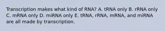 Transcription makes what kind of RNA? A. tRNA only B. rRNA only C. mRNA only D. miRNA only E. tRNA, rRNA, mRNA, and miRNA are all made by transcription.