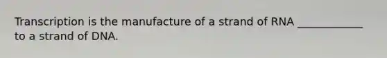 Transcription is the manufacture of a strand of RNA ____________ to a strand of DNA.