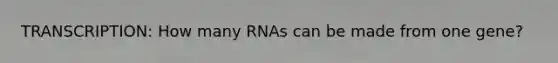 TRANSCRIPTION: How many RNAs can be made from one gene?