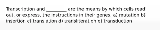 Transcription and _________ are the means by which cells read out, or express, the instructions in their genes. a) mutation b) insertion c) translation d) transliteration e) transduction