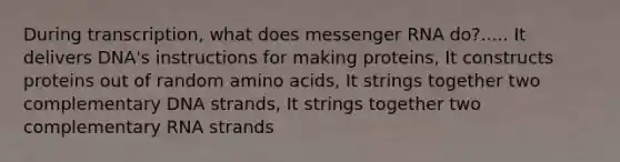 During transcription, what does messenger RNA do?..... It delivers DNA's instructions for making proteins, It constructs proteins out of random amino acids, It strings together two complementary DNA strands, It strings together two complementary RNA strands