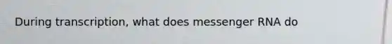 During transcription, what does <a href='https://www.questionai.com/knowledge/kDttgcz0ig-messenger-rna' class='anchor-knowledge'>messenger rna</a> do