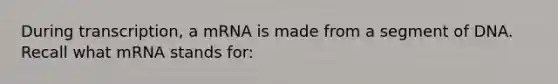 During transcription, a mRNA is made from a segment of DNA. Recall what mRNA stands for: