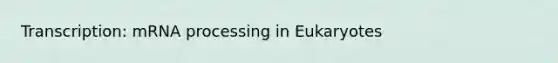 Transcription: mRNA processing in Eukaryotes