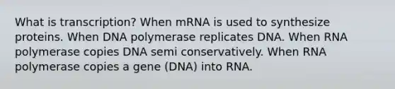 What is transcription? When mRNA is used to synthesize proteins. When DNA polymerase replicates DNA. When RNA polymerase copies DNA semi conservatively. When RNA polymerase copies a gene (DNA) into RNA.