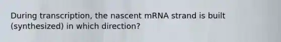 During transcription, the nascent mRNA strand is built (synthesized) in which direction?