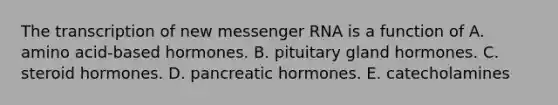 The transcription of new messenger RNA is a function of A. amino acid-based hormones. B. pituitary gland hormones. C. steroid hormones. D. pancreatic hormones. E. catecholamines