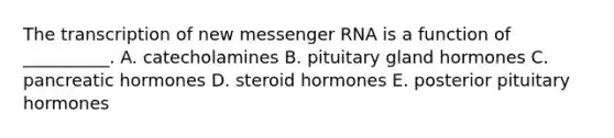 The transcription of new messenger RNA is a function of __________. A. catecholamines B. pituitary gland hormones C. pancreatic hormones D. steroid hormones E. posterior pituitary hormones