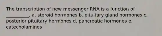 The transcription of new messenger RNA is a function of __________. a. steroid hormones b. pituitary gland hormones c. posterior pituitary hormones d. pancreatic hormones e. catecholamines