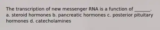 The transcription of new messenger RNA is a function of _______. a. steroid hormones b. pancreatic hormones c. posterior pituitary hormones d. catecholamines