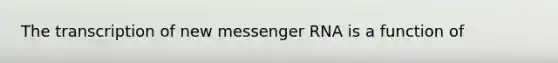 The transcription of new <a href='https://www.questionai.com/knowledge/kDttgcz0ig-messenger-rna' class='anchor-knowledge'>messenger rna</a> is a function of