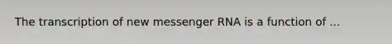 The transcription of new messenger RNA is a function of ...