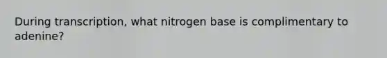 During transcription, what nitrogen base is complimentary to adenine?