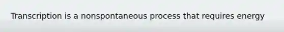 Transcription is a nonspontaneous process that requires energy