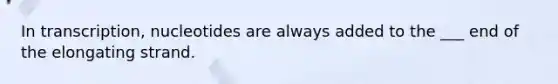 In transcription, nucleotides are always added to the ___ end of the elongating strand.