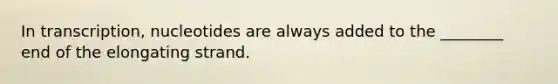 In transcription, nucleotides are always added to the ________ end of the elongating strand.
