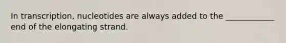 In transcription, nucleotides are always added to the ____________ end of the elongating strand.