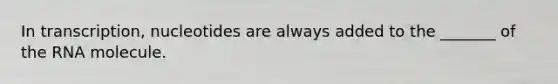 In transcription, nucleotides are always added to the _______ of the RNA molecule.