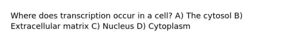 Where does transcription occur in a cell? A) The cytosol B) Extracellular matrix C) Nucleus D) Cytoplasm