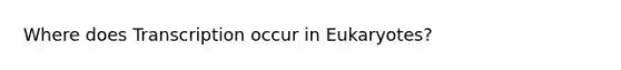 Where does Transcription occur in Eukaryotes?