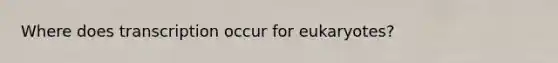 Where does transcription occur for eukaryotes?