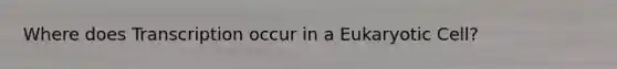 Where does Transcription occur in a Eukaryotic Cell?