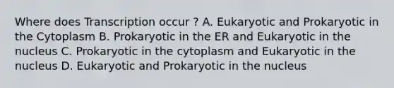 Where does Transcription occur ? A. Eukaryotic and Prokaryotic in the Cytoplasm B. Prokaryotic in the ER and Eukaryotic in the nucleus C. Prokaryotic in the cytoplasm and Eukaryotic in the nucleus D. Eukaryotic and Prokaryotic in the nucleus