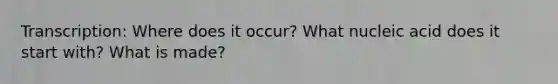 Transcription: Where does it occur? What nucleic acid does it start with? What is made?