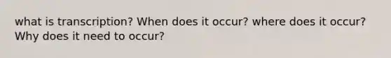 what is transcription? When does it occur? where does it occur? Why does it need to occur?