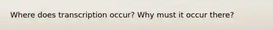 Where does transcription occur? Why must it occur there?