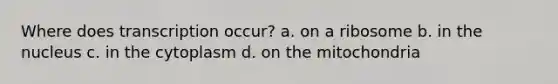 Where does transcription occur? a. on a ribosome b. in the nucleus c. in the cytoplasm d. on the mitochondria