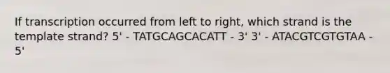 If transcription occurred from left to right, which strand is the template strand? 5' - TATGCAGCACATT - 3' 3' - ATACGTCGTGTAA - 5'