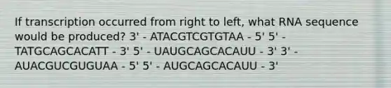 If transcription occurred from right to left, what RNA sequence would be produced? 3' - ATACGTCGTGTAA - 5' 5' - TATGCAGCACATT - 3' 5' - UAUGCAGCACAUU - 3' 3' - AUACGUCGUGUAA - 5' 5' - AUGCAGCACAUU - 3'