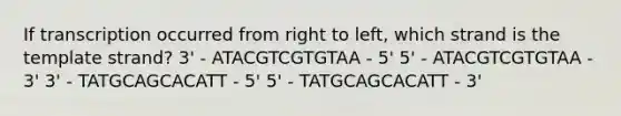 If transcription occurred from right to left, which strand is the template strand? 3' - ATACGTCGTGTAA - 5' 5' - ATACGTCGTGTAA - 3' 3' - TATGCAGCACATT - 5' 5' - TATGCAGCACATT - 3'