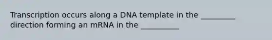 Transcription occurs along a DNA template in the _________ direction forming an mRNA in the __________