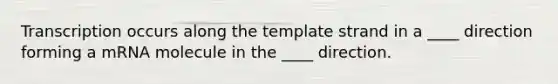 Transcription occurs along the template strand in a ____ direction forming a mRNA molecule in the ____ direction.