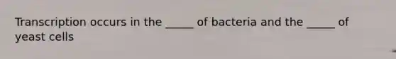 Transcription occurs in the _____ of bacteria and the _____ of yeast cells