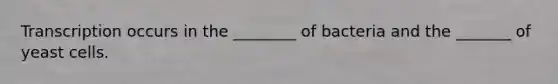 Transcription occurs in the ________ of bacteria and the _______ of yeast cells.