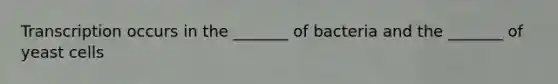 Transcription occurs in the _______ of bacteria and the _______ of yeast cells