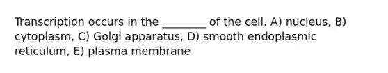 Transcription occurs in the ________ of the cell. A) nucleus, B) cytoplasm, C) Golgi apparatus, D) smooth endoplasmic reticulum, E) plasma membrane