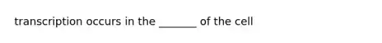 transcription occurs in the _______ of the cell