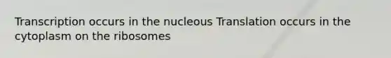 Transcription occurs in the nucleous Translation occurs in the cytoplasm on the ribosomes