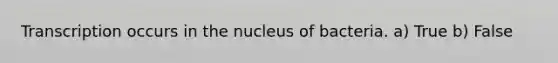 Transcription occurs in the nucleus of bacteria. a) True b) False