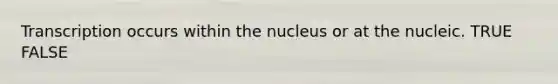 Transcription occurs within the nucleus or at the nucleic. TRUE FALSE