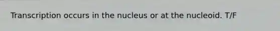 Transcription occurs in the nucleus or at the nucleoid. T/F