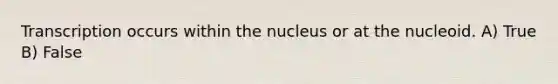 Transcription occurs within the nucleus or at the nucleoid. A) True B) False