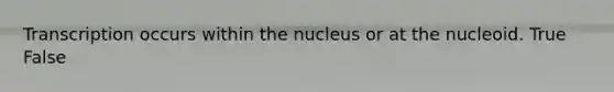 Transcription occurs within the nucleus or at the nucleoid. True False